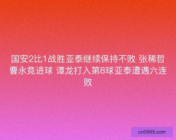 国安2比1战胜亚泰继续保持不败 张稀哲曹永竞进球 谭龙打入第8球亚泰遭遇六连败