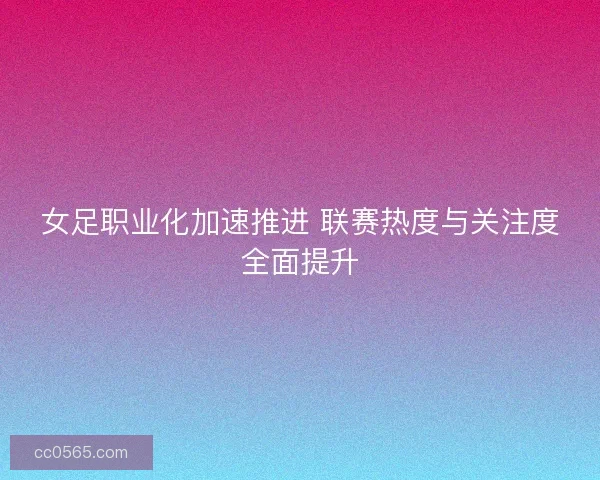 女足职业化加速推进 联赛热度与关注度全面提升