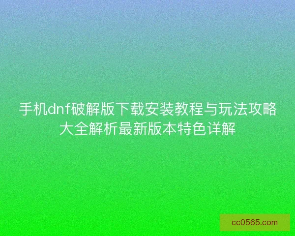 手机dnf破解版下载安装教程与玩法攻略大全解析最新版本特色详解