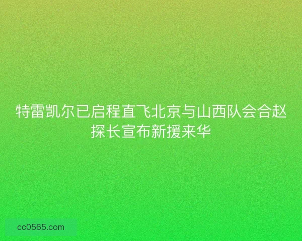 特雷凯尔已启程直飞北京与山西队会合赵探长宣布新援来华