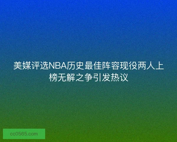 美媒评选NBA历史最佳阵容现役两人上榜无解之争引发热议