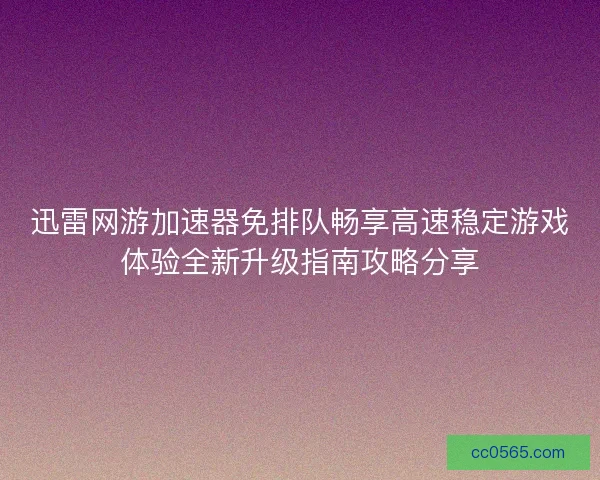 迅雷网游加速器免排队畅享高速稳定游戏体验全新升级指南攻略分享