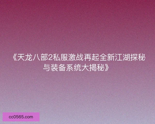 《天龙八部2私服激战再起全新江湖探秘与装备系统大揭秘》