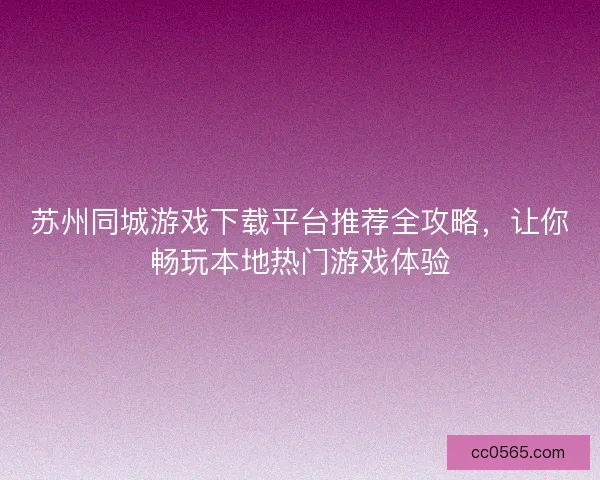 苏州同城游戏下载平台推荐全攻略，让你畅玩本地热门游戏体验