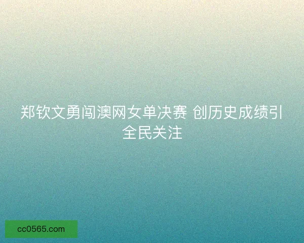 郑钦文勇闯澳网女单决赛 创历史成绩引全民关注
