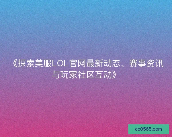《探索美服LOL官网最新动态、赛事资讯与玩家社区互动》