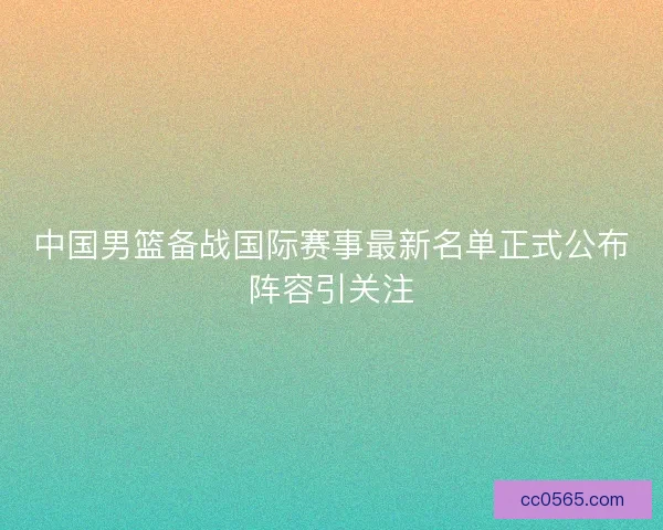 中国男篮备战国际赛事最新名单正式公布阵容引关注
