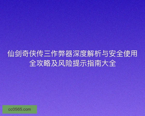 仙剑奇侠传三作弊器深度解析与安全使用全攻略及风险提示指南大全