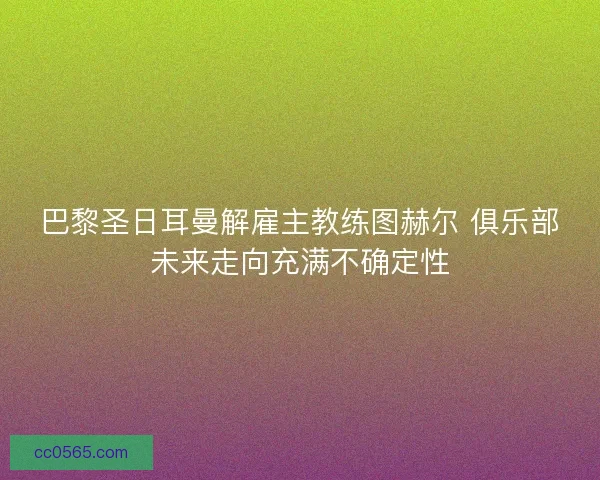 巴黎圣日耳曼解雇主教练图赫尔 俱乐部未来走向充满不确定性