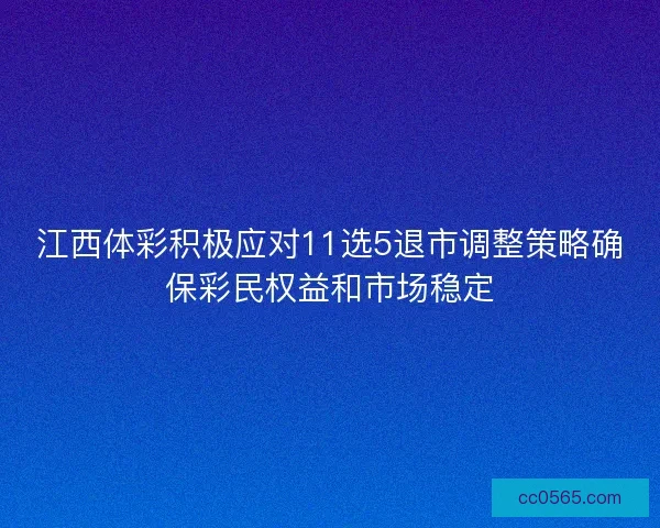 江西体彩积极应对11选5退市调整策略确保彩民权益和市场稳定