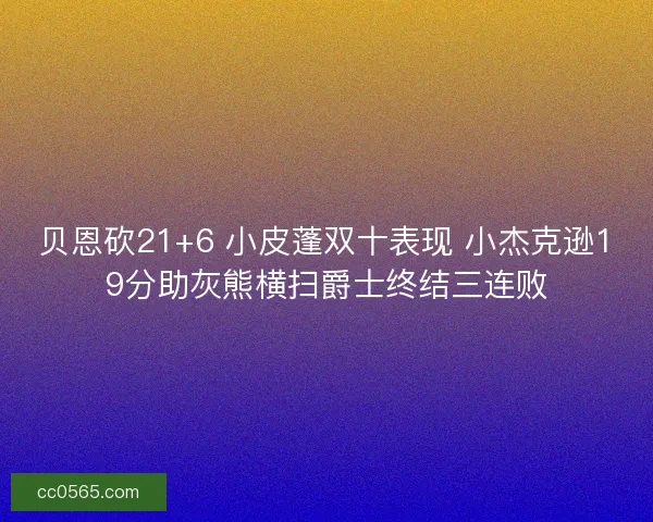贝恩砍21+6 小皮蓬双十表现 小杰克逊19分助灰熊横扫爵士终结三连败