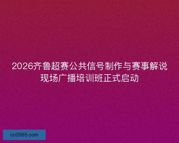 2026齐鲁超赛公共信号制作与赛事解说现场广播培训班正式启动