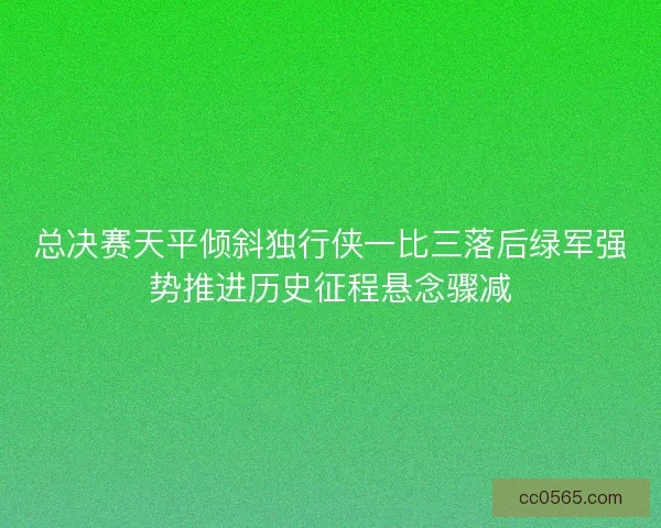 总决赛天平倾斜独行侠一比三落后绿军强势推进历史征程悬念骤减