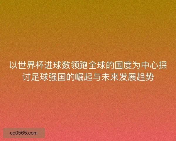 以世界杯进球数领跑全球的国度为中心探讨足球强国的崛起与未来发展趋势