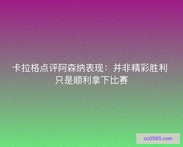 卡拉格点评阿森纳表现：并非精彩胜利 只是顺利拿下比赛