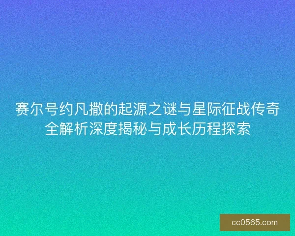 赛尔号约凡撒的起源之谜与星际征战传奇全解析深度揭秘与成长历程探索
