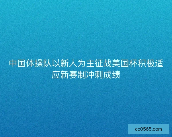中国体操队以新人为主征战美国杯积极适应新赛制冲刺成绩