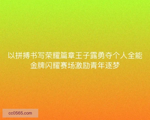 以拼搏书写荣耀篇章王子露勇夺个人全能金牌闪耀赛场激励青年逐梦