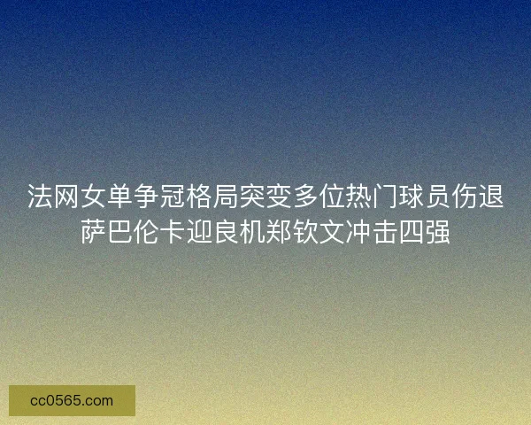 法网女单争冠格局突变多位热门球员伤退萨巴伦卡迎良机郑钦文冲击四强