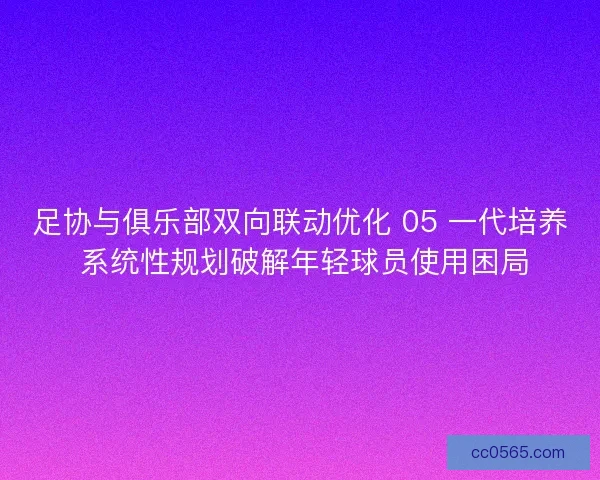 足协与俱乐部双向联动优化 05 一代培养 系统性规划破解年轻球员使用困局