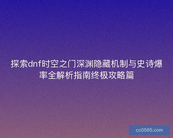 探索dnf时空之门深渊隐藏机制与史诗爆率全解析指南终极攻略篇