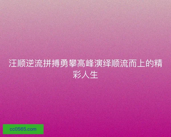 汪顺逆流拼搏勇攀高峰演绎顺流而上的精彩人生