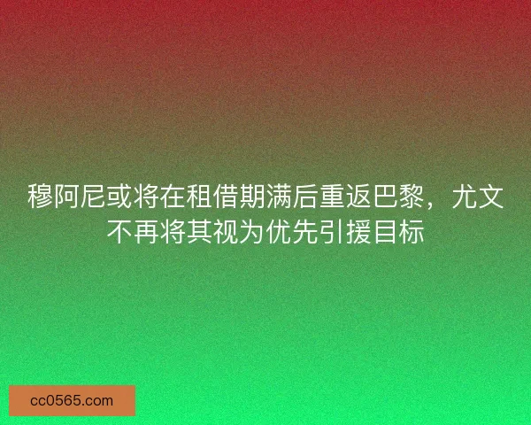 穆阿尼或将在租借期满后重返巴黎，尤文不再将其视为优先引援目标