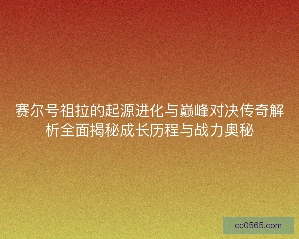 赛尔号祖拉的起源进化与巅峰对决传奇解析全面揭秘成长历程与战力奥秘