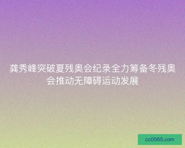 龚秀峰突破夏残奥会纪录全力筹备冬残奥会推动无障碍运动发展