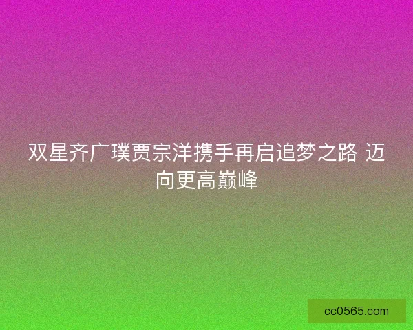 双星齐广璞贾宗洋携手再启追梦之路 迈向更高巅峰
