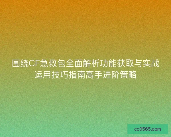 围绕CF急救包全面解析功能获取与实战运用技巧指南高手进阶策略