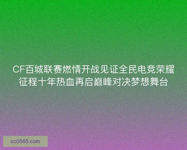 CF百城联赛燃情开战见证全民电竞荣耀征程十年热血再启巅峰对决梦想舞台