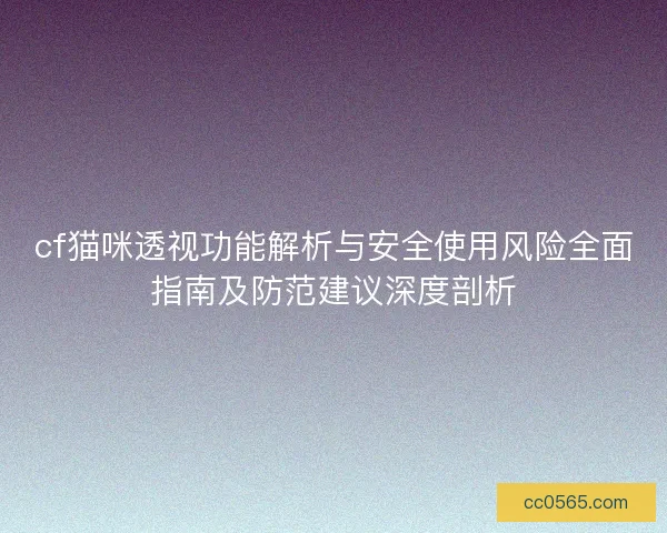 cf猫咪透视功能解析与安全使用风险全面指南及防范建议深度剖析