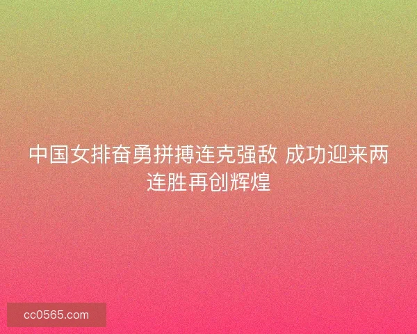 中国女排奋勇拼搏连克强敌 成功迎来两连胜再创辉煌