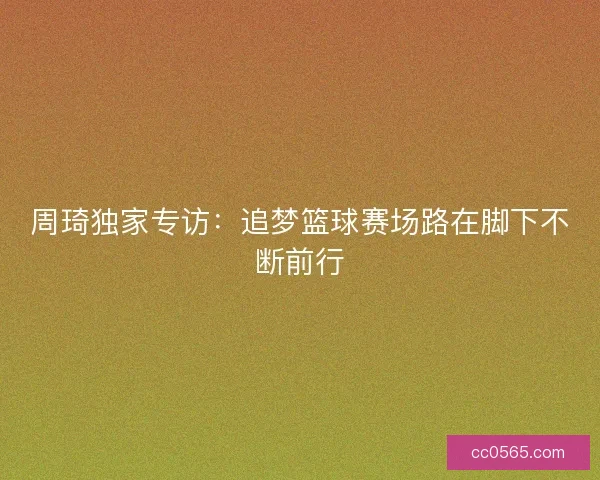 周琦独家专访：追梦篮球赛场路在脚下不断前行
