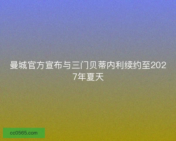 曼城官方宣布与三门贝蒂内利续约至2027年夏天